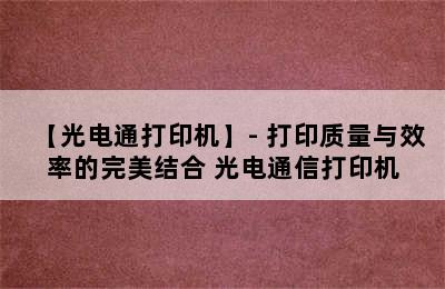 【光电通打印机】- 打印质量与效率的完美结合 光电通信打印机